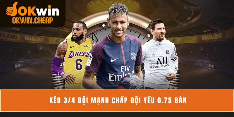 Kèo 3/4 đội mạnh chấp đội yếu 0.75 bàn